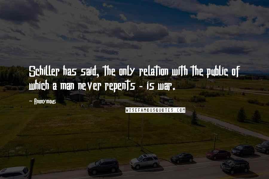 Anonymous Quotes: Schiller has said, the only relation with the public of which a man never repents - is war.