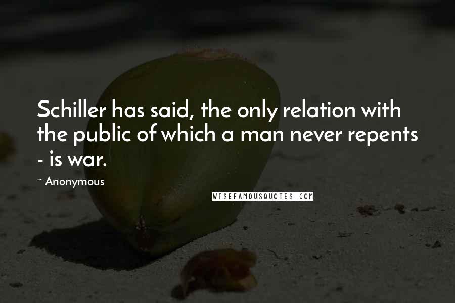 Anonymous Quotes: Schiller has said, the only relation with the public of which a man never repents - is war.