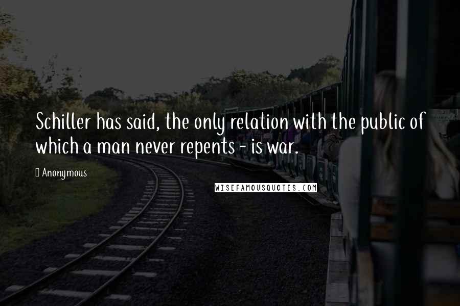 Anonymous Quotes: Schiller has said, the only relation with the public of which a man never repents - is war.