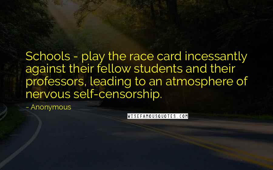 Anonymous Quotes: Schools - play the race card incessantly against their fellow students and their professors, leading to an atmosphere of nervous self-censorship.