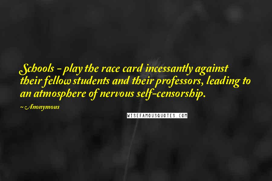 Anonymous Quotes: Schools - play the race card incessantly against their fellow students and their professors, leading to an atmosphere of nervous self-censorship.