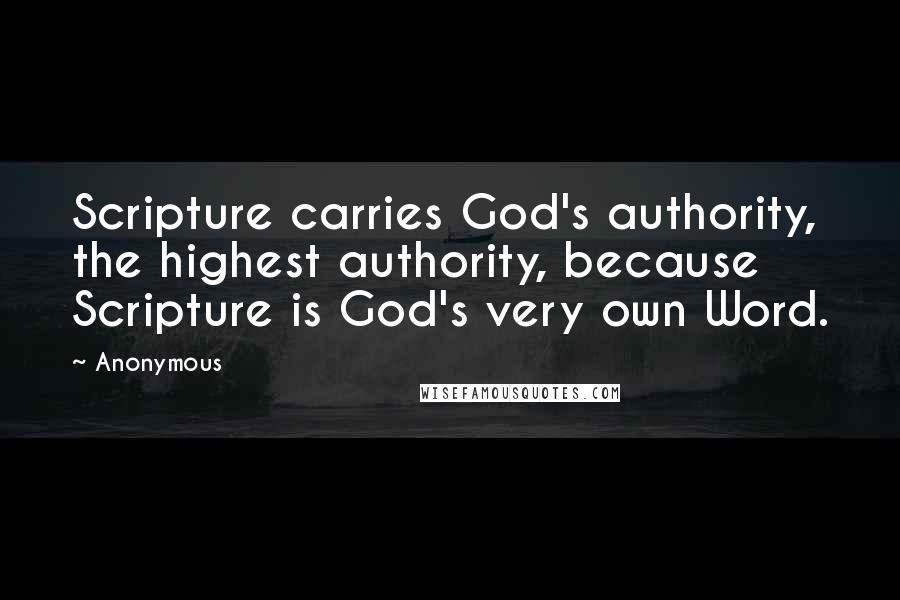 Anonymous Quotes: Scripture carries God's authority, the highest authority, because Scripture is God's very own Word.