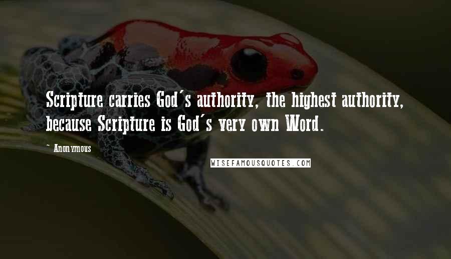 Anonymous Quotes: Scripture carries God's authority, the highest authority, because Scripture is God's very own Word.