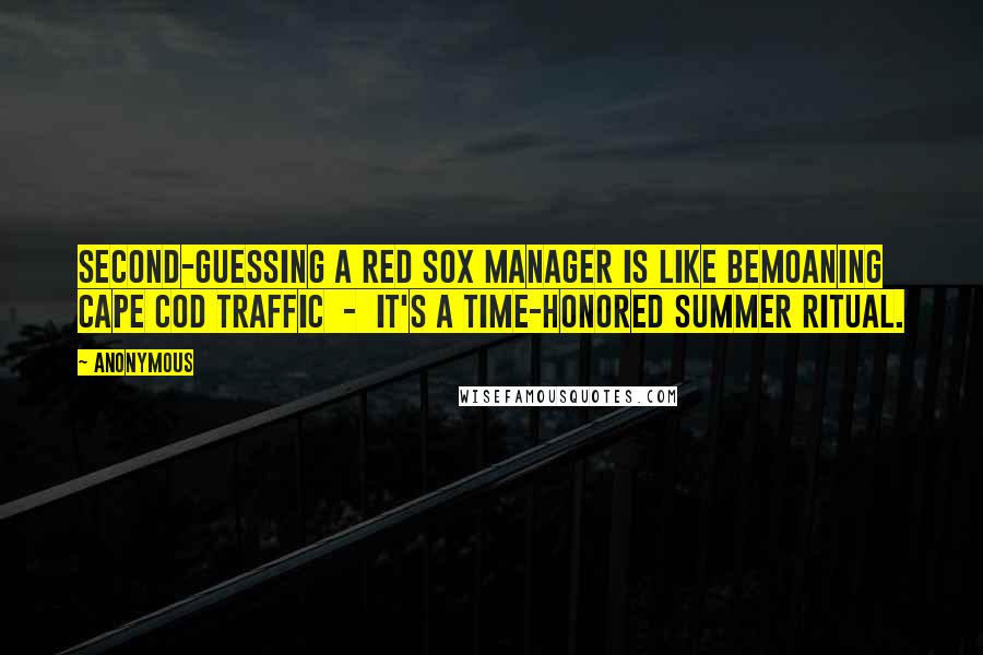 Anonymous Quotes: Second-guessing a Red Sox manager is like bemoaning Cape Cod traffic  -  it's a time-honored summer ritual.