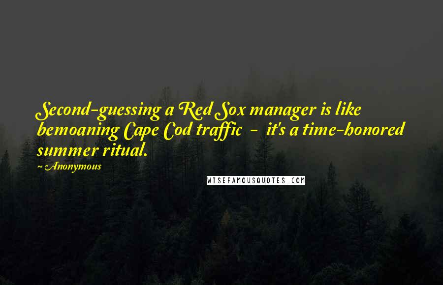 Anonymous Quotes: Second-guessing a Red Sox manager is like bemoaning Cape Cod traffic  -  it's a time-honored summer ritual.