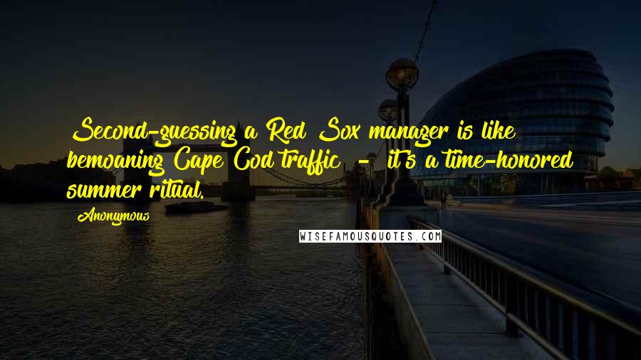 Anonymous Quotes: Second-guessing a Red Sox manager is like bemoaning Cape Cod traffic  -  it's a time-honored summer ritual.