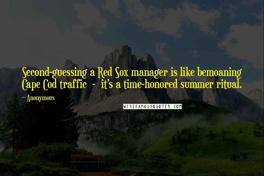 Anonymous Quotes: Second-guessing a Red Sox manager is like bemoaning Cape Cod traffic  -  it's a time-honored summer ritual.