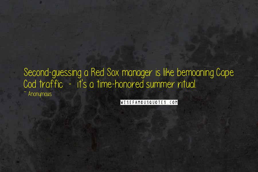 Anonymous Quotes: Second-guessing a Red Sox manager is like bemoaning Cape Cod traffic  -  it's a time-honored summer ritual.