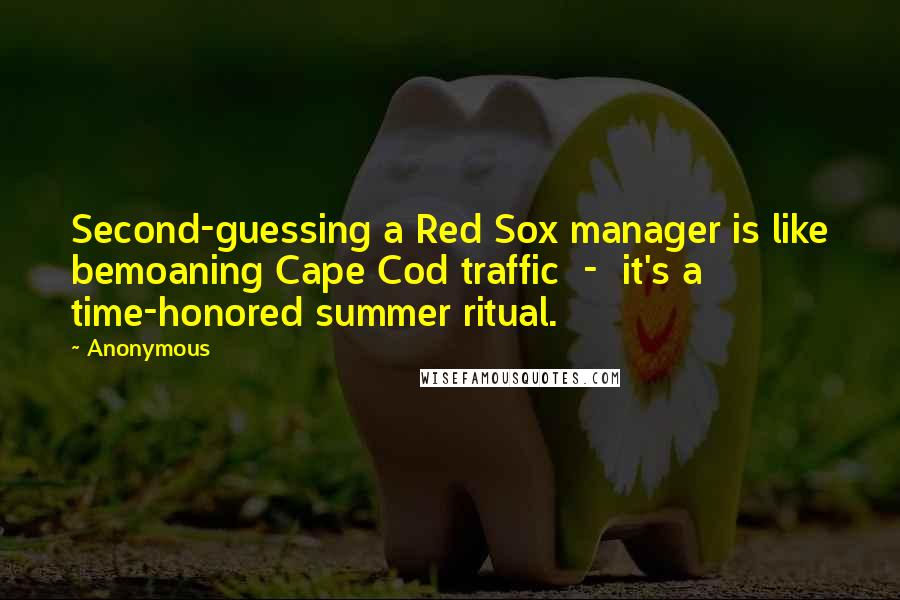 Anonymous Quotes: Second-guessing a Red Sox manager is like bemoaning Cape Cod traffic  -  it's a time-honored summer ritual.