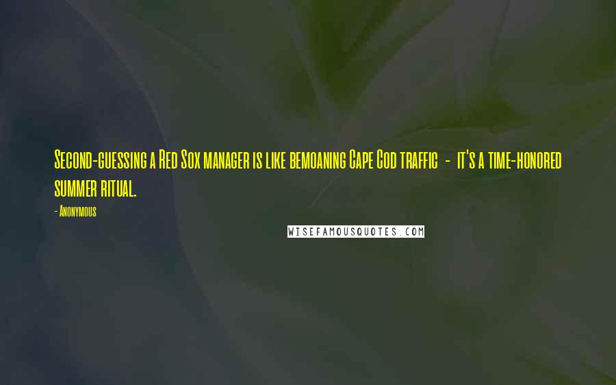 Anonymous Quotes: Second-guessing a Red Sox manager is like bemoaning Cape Cod traffic  -  it's a time-honored summer ritual.