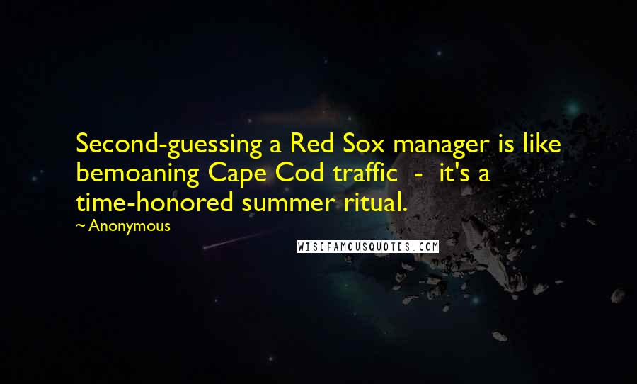 Anonymous Quotes: Second-guessing a Red Sox manager is like bemoaning Cape Cod traffic  -  it's a time-honored summer ritual.