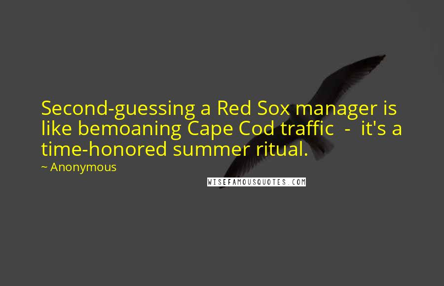 Anonymous Quotes: Second-guessing a Red Sox manager is like bemoaning Cape Cod traffic  -  it's a time-honored summer ritual.