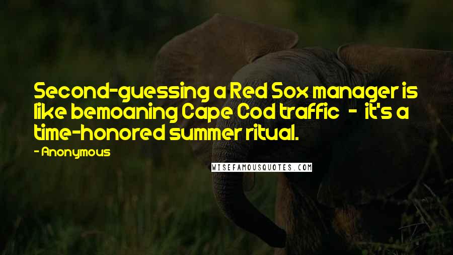 Anonymous Quotes: Second-guessing a Red Sox manager is like bemoaning Cape Cod traffic - it's a time-honored summer ritual.