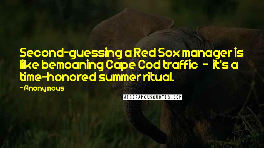 Anonymous Quotes: Second-guessing a Red Sox manager is like bemoaning Cape Cod traffic  -  it's a time-honored summer ritual.