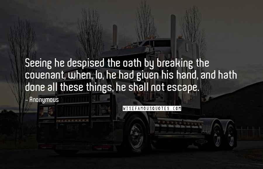 Anonymous Quotes: Seeing he despised the oath by breaking the covenant, when, lo, he had given his hand, and hath done all these things, he shall not escape.