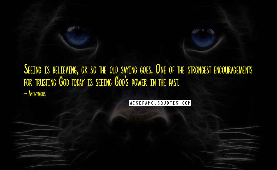 Anonymous Quotes: Seeing is believing, or so the old saying goes. One of the strongest encouragements for trusting God today is seeing God's power in the past.