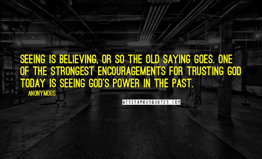 Anonymous Quotes: Seeing is believing, or so the old saying goes. One of the strongest encouragements for trusting God today is seeing God's power in the past.