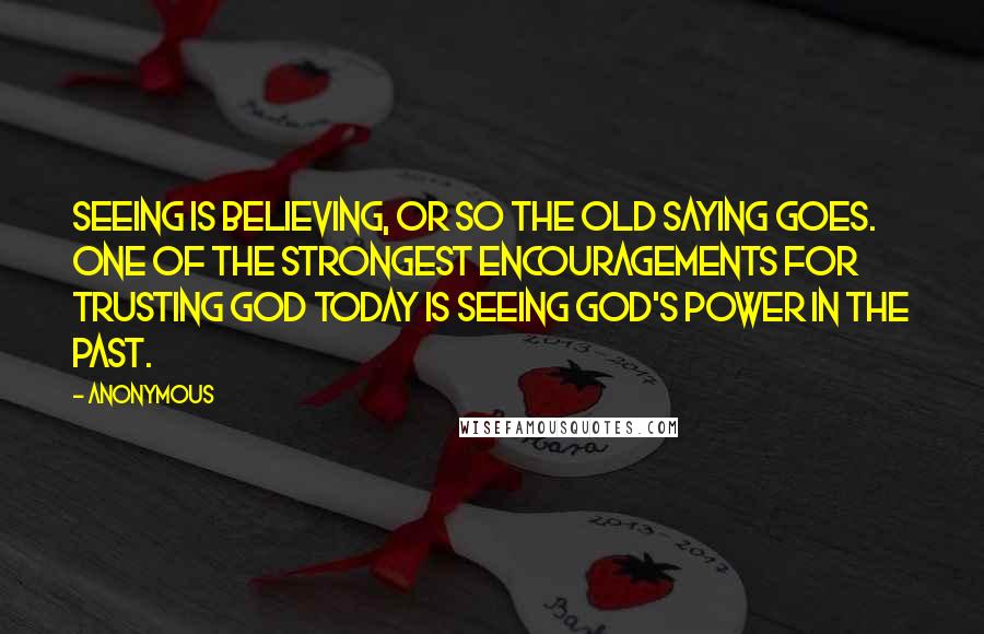 Anonymous Quotes: Seeing is believing, or so the old saying goes. One of the strongest encouragements for trusting God today is seeing God's power in the past.