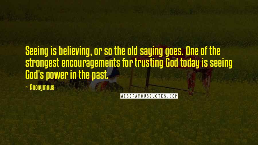 Anonymous Quotes: Seeing is believing, or so the old saying goes. One of the strongest encouragements for trusting God today is seeing God's power in the past.