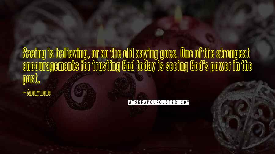 Anonymous Quotes: Seeing is believing, or so the old saying goes. One of the strongest encouragements for trusting God today is seeing God's power in the past.