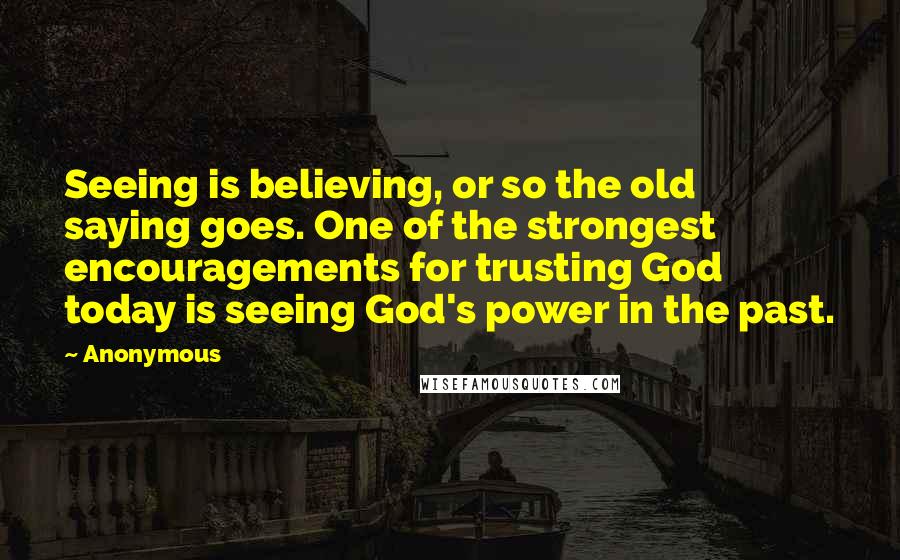 Anonymous Quotes: Seeing is believing, or so the old saying goes. One of the strongest encouragements for trusting God today is seeing God's power in the past.