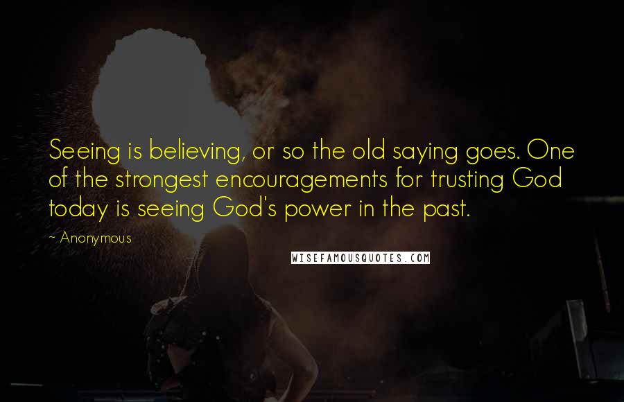 Anonymous Quotes: Seeing is believing, or so the old saying goes. One of the strongest encouragements for trusting God today is seeing God's power in the past.