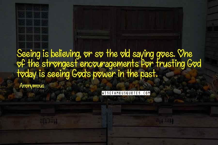 Anonymous Quotes: Seeing is believing, or so the old saying goes. One of the strongest encouragements for trusting God today is seeing God's power in the past.