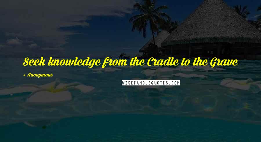 Anonymous Quotes: Seek knowledge from the Cradle to the Grave