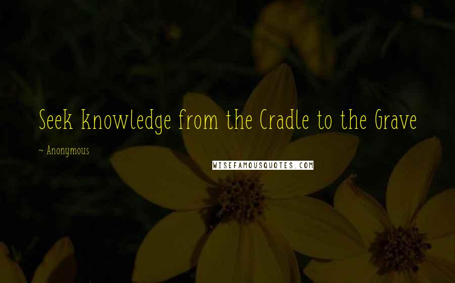 Anonymous Quotes: Seek knowledge from the Cradle to the Grave