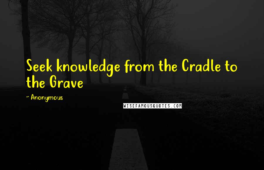 Anonymous Quotes: Seek knowledge from the Cradle to the Grave