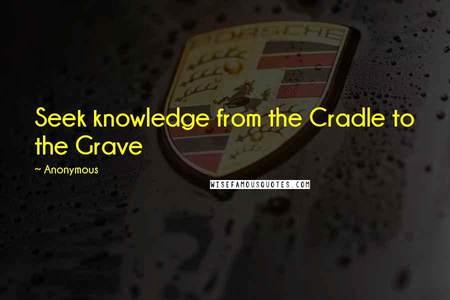 Anonymous Quotes: Seek knowledge from the Cradle to the Grave