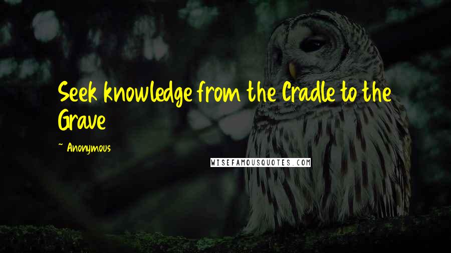 Anonymous Quotes: Seek knowledge from the Cradle to the Grave