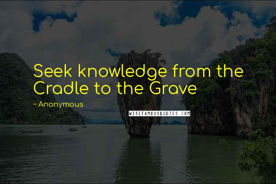 Anonymous Quotes: Seek knowledge from the Cradle to the Grave