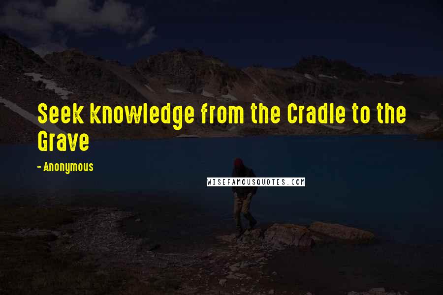 Anonymous Quotes: Seek knowledge from the Cradle to the Grave