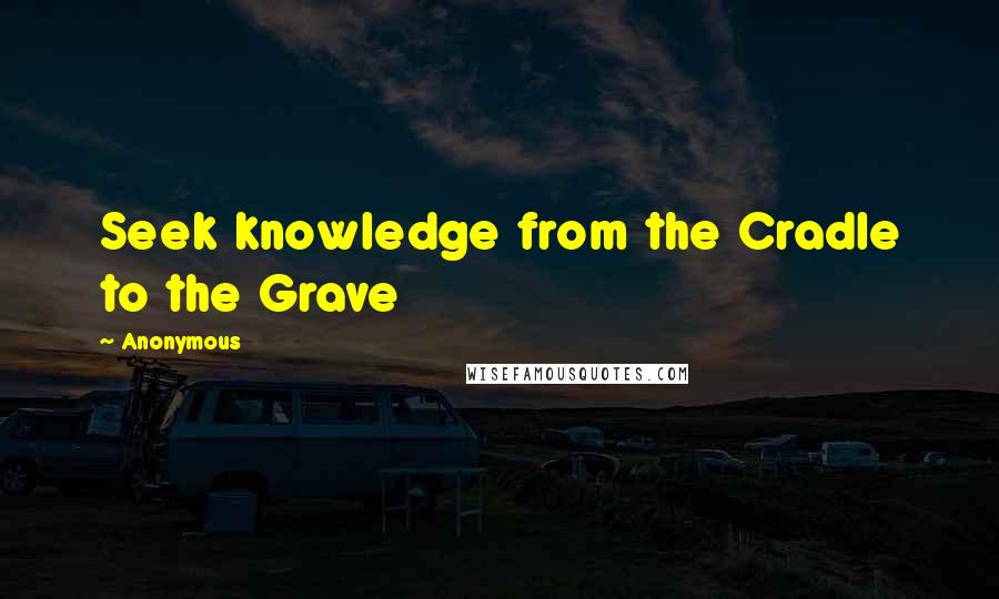 Anonymous Quotes: Seek knowledge from the Cradle to the Grave