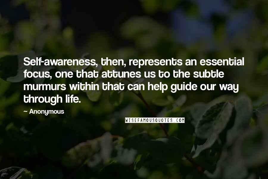 Anonymous Quotes: Self-awareness, then, represents an essential focus, one that attunes us to the subtle murmurs within that can help guide our way through life.