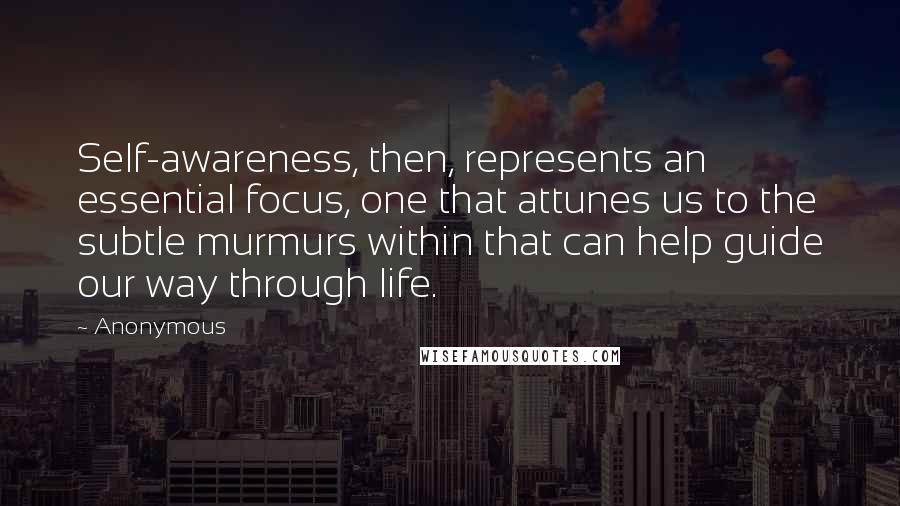 Anonymous Quotes: Self-awareness, then, represents an essential focus, one that attunes us to the subtle murmurs within that can help guide our way through life.