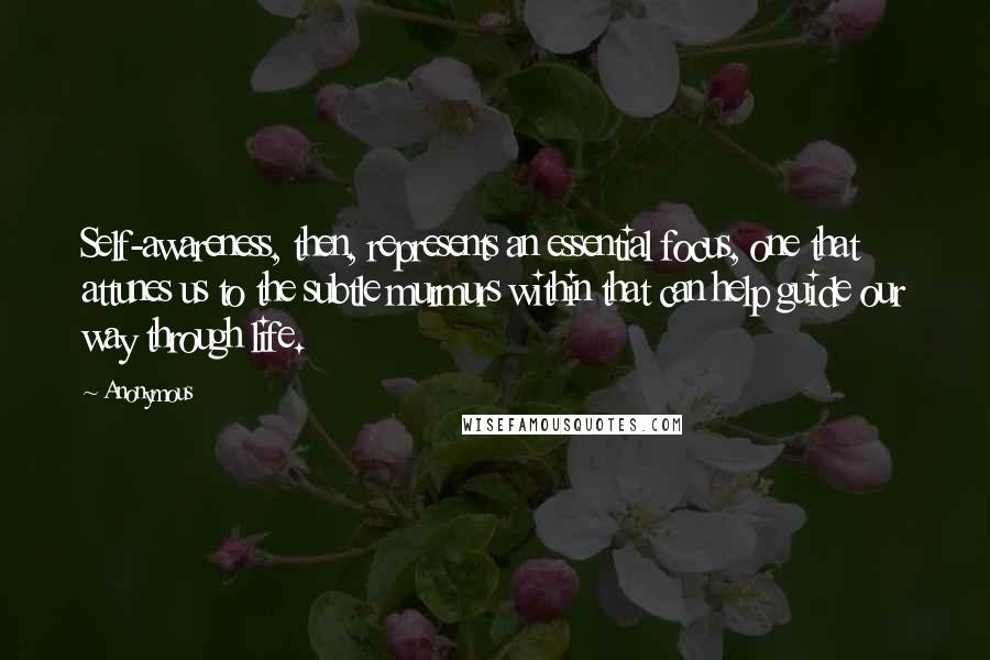 Anonymous Quotes: Self-awareness, then, represents an essential focus, one that attunes us to the subtle murmurs within that can help guide our way through life.