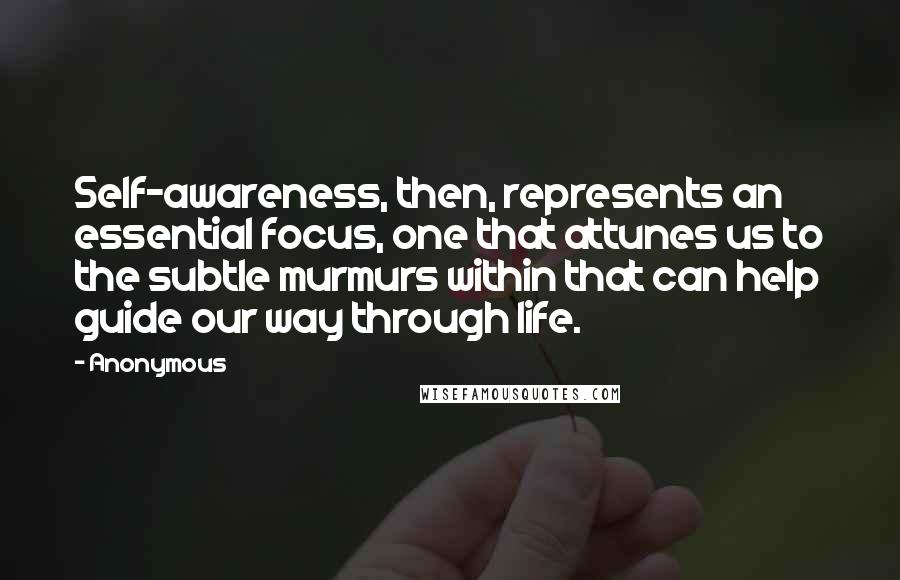 Anonymous Quotes: Self-awareness, then, represents an essential focus, one that attunes us to the subtle murmurs within that can help guide our way through life.