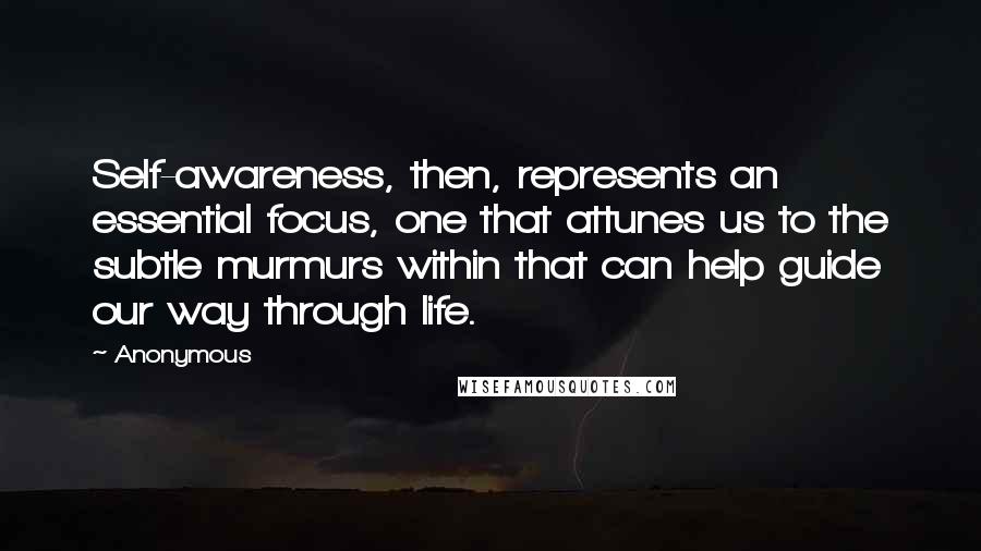 Anonymous Quotes: Self-awareness, then, represents an essential focus, one that attunes us to the subtle murmurs within that can help guide our way through life.