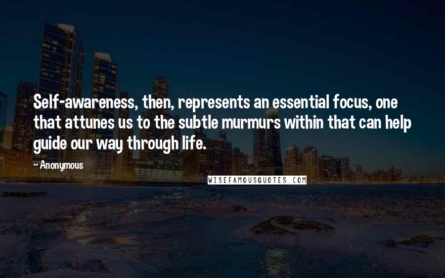 Anonymous Quotes: Self-awareness, then, represents an essential focus, one that attunes us to the subtle murmurs within that can help guide our way through life.