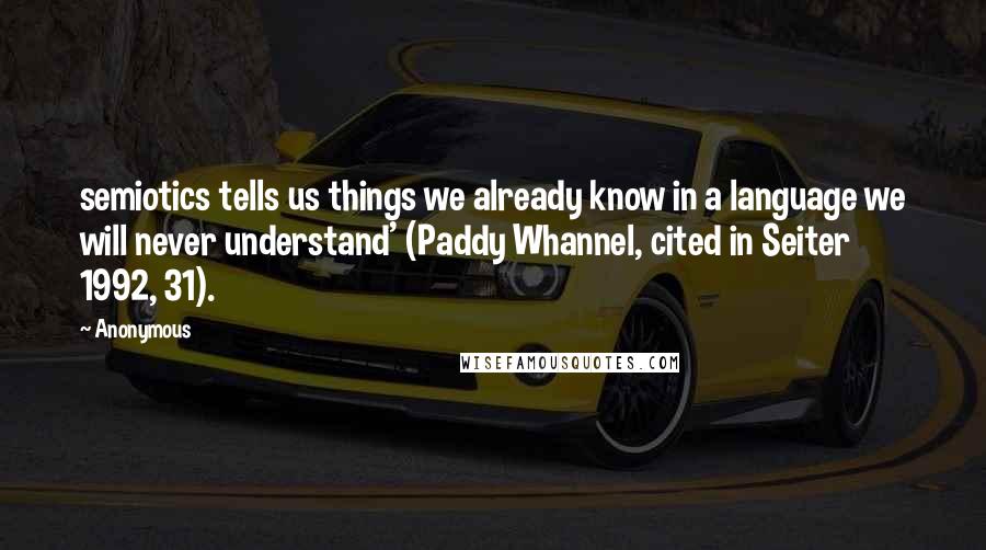 Anonymous Quotes: semiotics tells us things we already know in a language we will never understand' (Paddy Whannel, cited in Seiter 1992, 31).