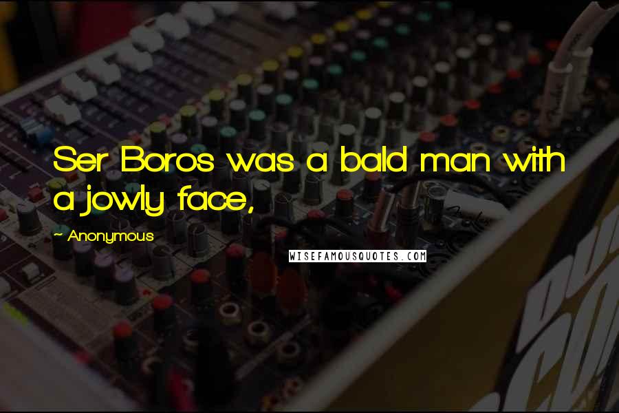 Anonymous Quotes: Ser Boros was a bald man with a jowly face,
