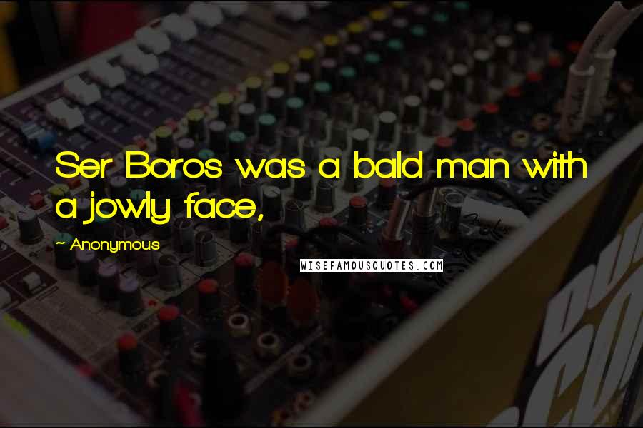 Anonymous Quotes: Ser Boros was a bald man with a jowly face,