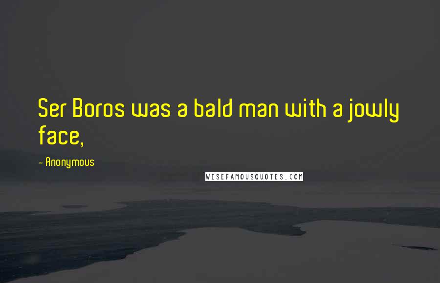 Anonymous Quotes: Ser Boros was a bald man with a jowly face,