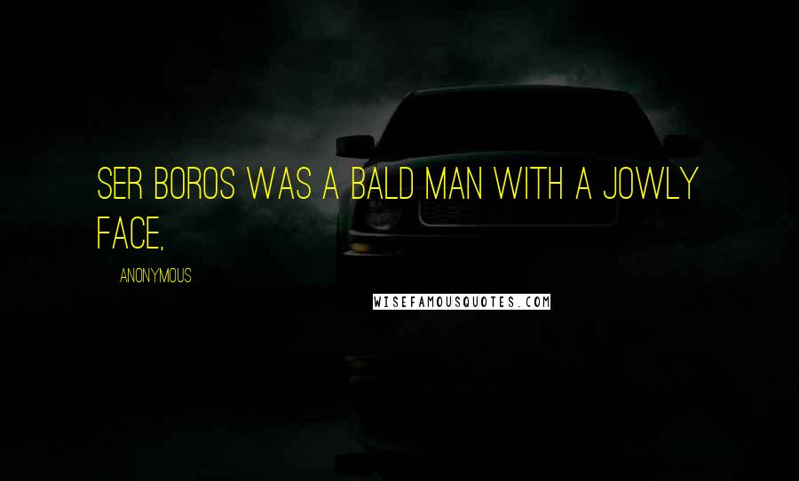 Anonymous Quotes: Ser Boros was a bald man with a jowly face,