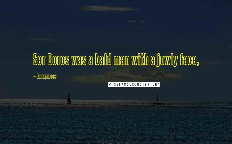 Anonymous Quotes: Ser Boros was a bald man with a jowly face,