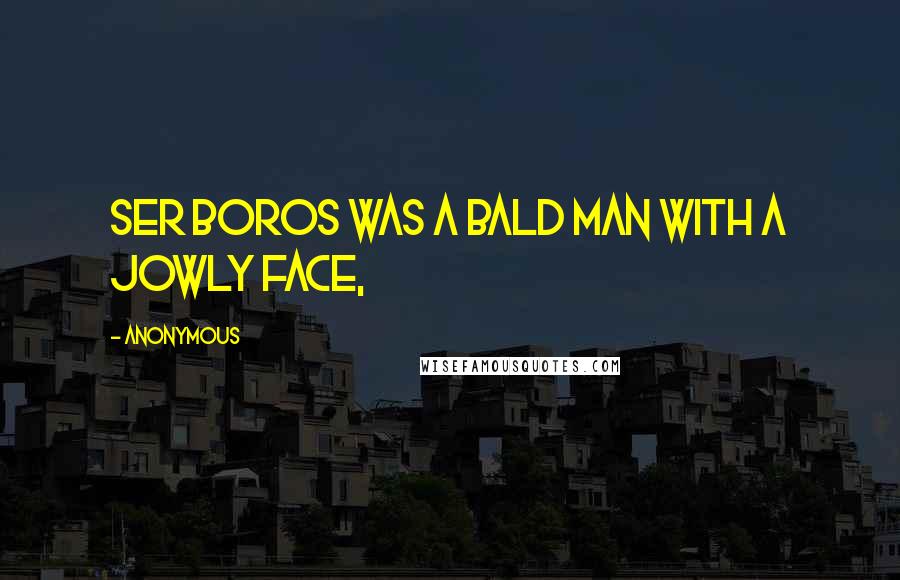 Anonymous Quotes: Ser Boros was a bald man with a jowly face,