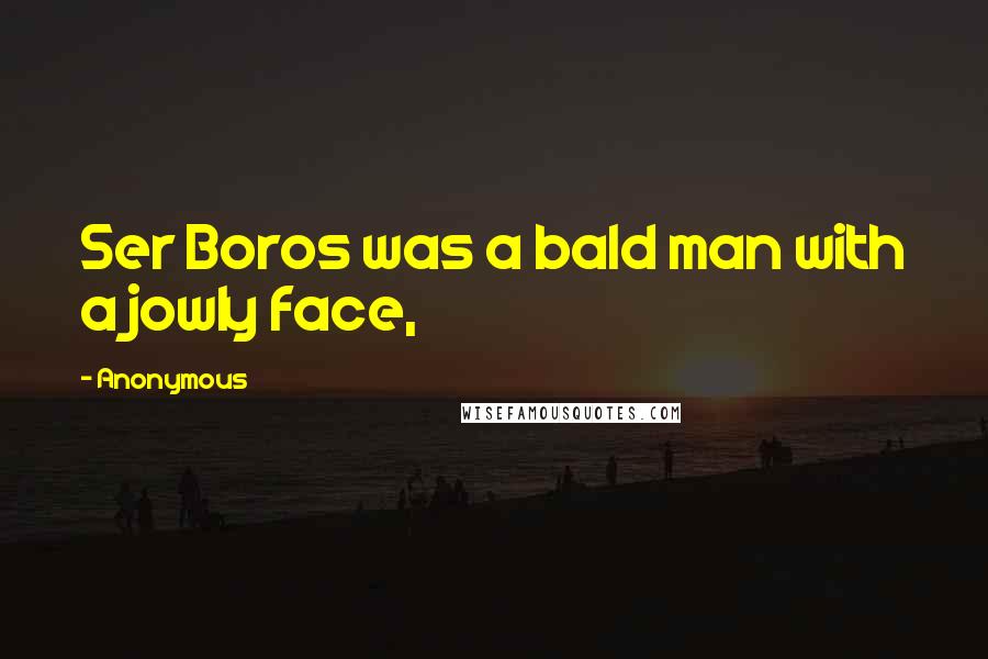 Anonymous Quotes: Ser Boros was a bald man with a jowly face,