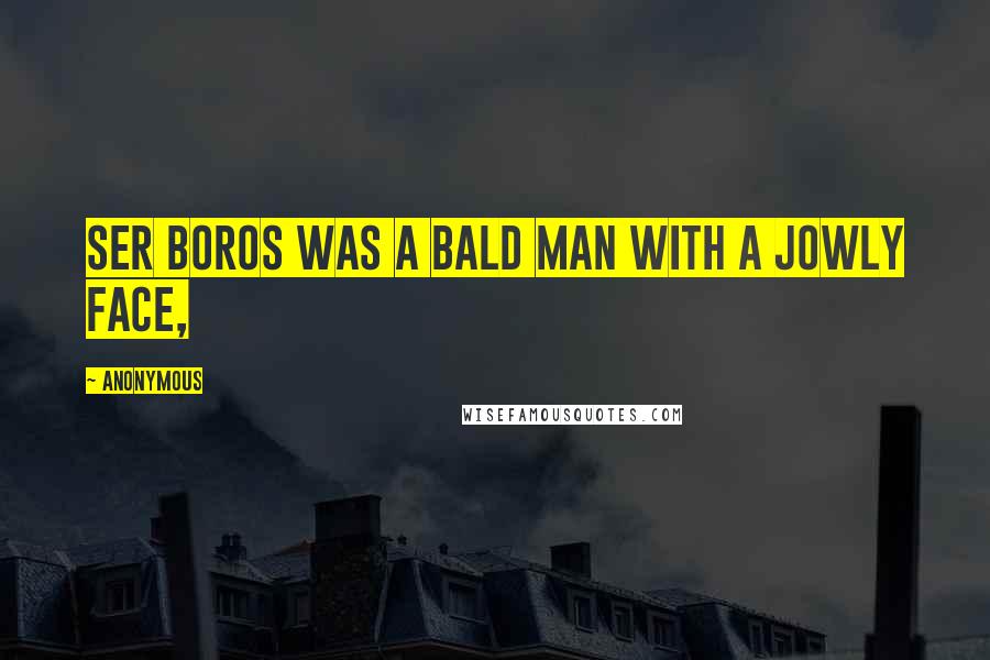 Anonymous Quotes: Ser Boros was a bald man with a jowly face,